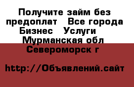 Получите займ без предоплат - Все города Бизнес » Услуги   . Мурманская обл.,Североморск г.